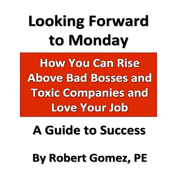 Looking Forward to Monday:  How You Can Rise Above Bad Bosses and  Toxic Companies and Love Your Job, Robert Gomez