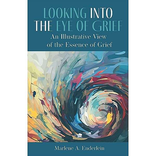 Looking Into The Eye of Grief: An Illustrative View of the Essence of Grief, Marlene Enderlein