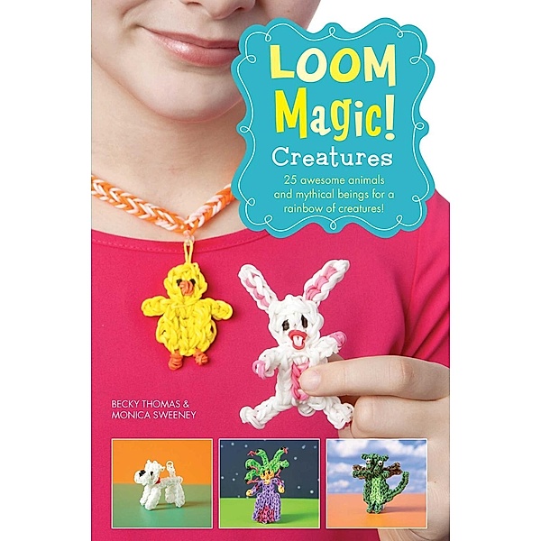 Loom Magic Creatures!: 25 Awesome Animals and Mythical Beings for a Rainbow of C, Monica Sweeney, Becky Thomas