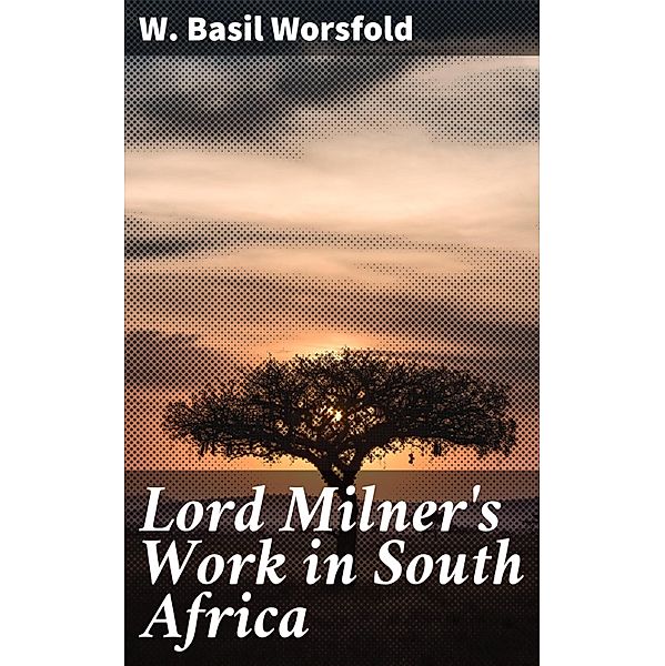 Lord Milner's Work in South Africa, W. Basil Worsfold