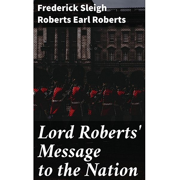 Lord Roberts' Message to the Nation, Frederick Sleigh Roberts Roberts