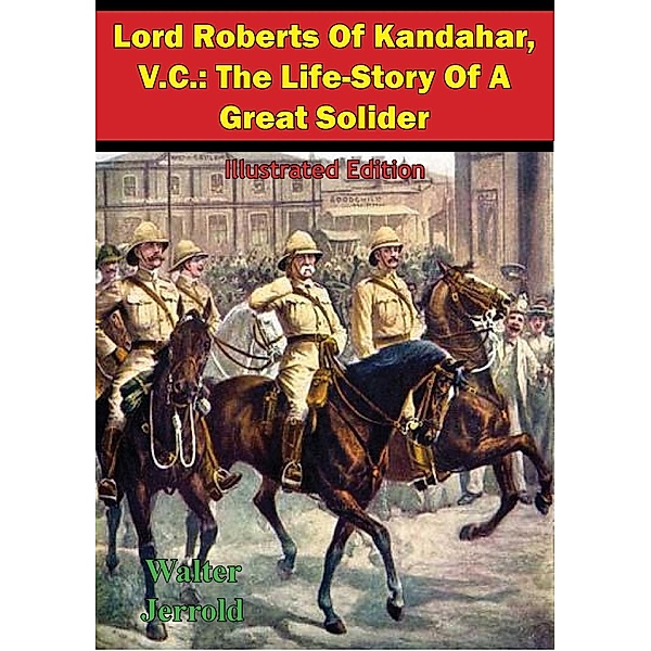 Lord Roberts Of Kandahar, V.C.: The Life-Story Of A Great Solider [Illustrated Edition], Walter Jerrold