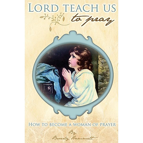 Lord, Teach Us To Pray: How to Become a Woman of Prayer, Beverly Hammett