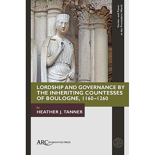 Lordship and Governance by the Inheriting Countesses of Boulogne, 1160-1260 / Arc Humanities Press, Heather J. Tanner