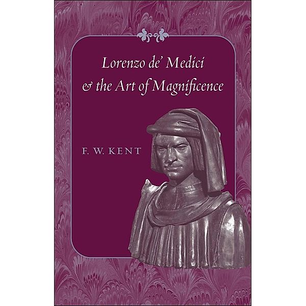 Lorenzo de' Medici and the Art of Magnificence, F. W. Kent