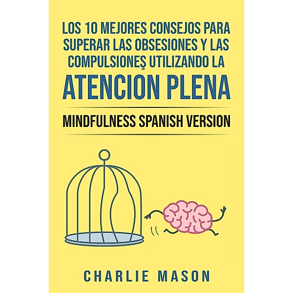 Los 10 Mejores Consejos Para Superar Las Obsesiones y Las Compulsiones Utilizando La Atención Plena - Mindfulness Spanish Version, Charlie Mason