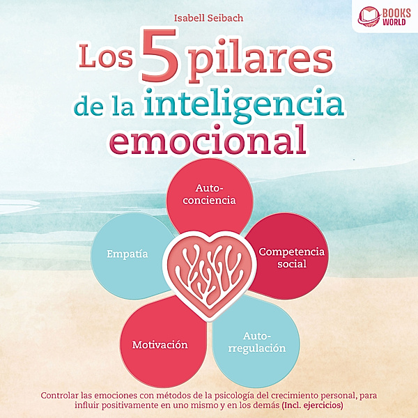 Los 5 pilares de la inteligencia emocional: Controlar las emociones con métodos de la psicología del crecimiento personal, para influir positivamente en uno mismo y en los demás (Incl. ejercicios), Isabell Seibach