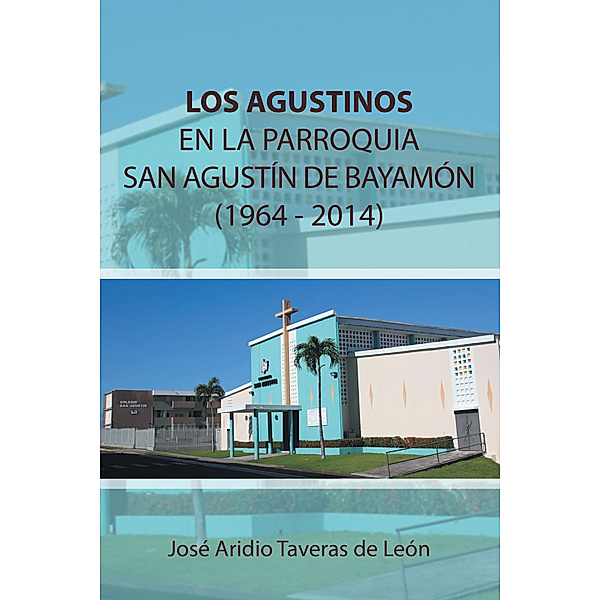Los Agustinos En La Parroquia San Agustín De Bayamón 1964 - 2014, José Aridio Taveras de León