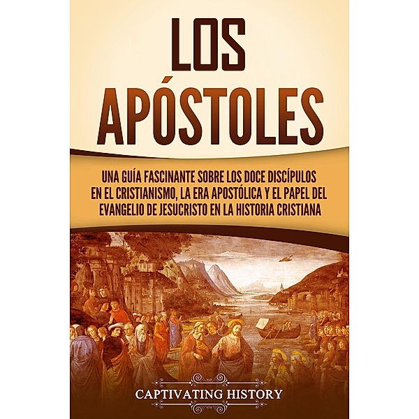 Los apóstoles: Una guía fascinante sobre los doce discípulos en el cristianismo, la era apostólica y el papel del Evangelio de Jesucristo en la historia cristiana, Captivating History
