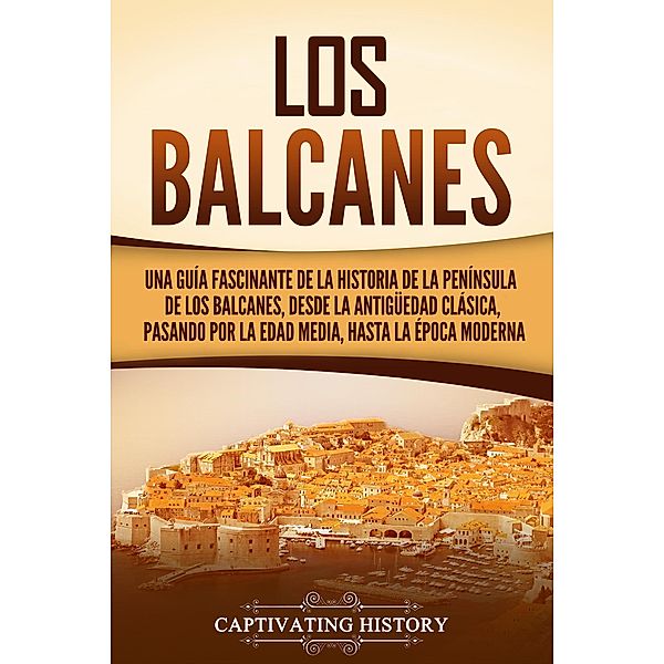 Los Balcanes: Una guía fascinante de la historia de la península de los Balcanes, desde la Antigüedad clásica, pasando por la Edad Media, hasta la época moderna, Captivating History