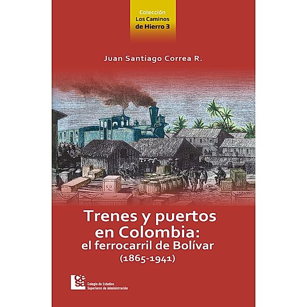 Los Caminos de Hierro 3. Trenes y puertos en Colombia: el ferrocarril de Bolívar (1865 - 1941), Juan Santiago Correa Restrepo