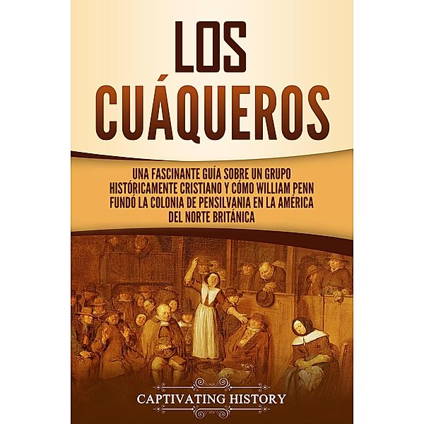 Los cuáqueros: Una fascinante guía sobre un grupo históricamente cristiano y cómo William Penn fundó la colonia de Pensilvania en la América del Norte británica, Captivating History