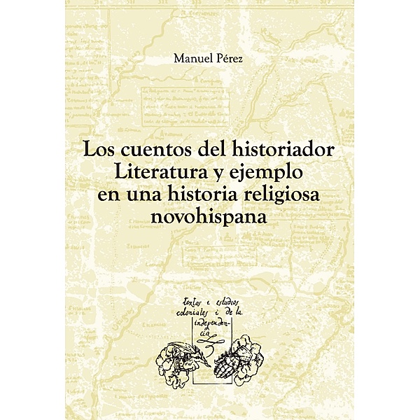 Los cuentos del historiador / Textos y Estudios Coloniales y de la Independencia Bd.21, Manuel Pérez