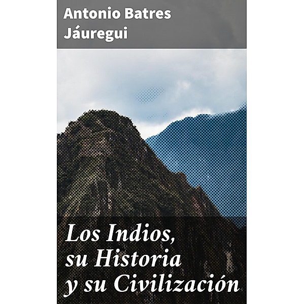 Los Indios, su Historia y su Civilización, Antonio Batres Jáuregui