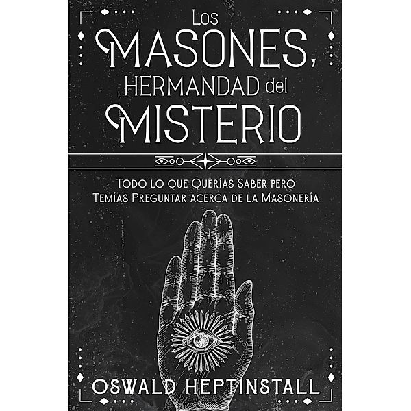 Los Masones, Hermandad del Misterio: Todo lo que Querías Saber pero Temías Preguntar acerca de la Masonería, Oswald Heptinstall