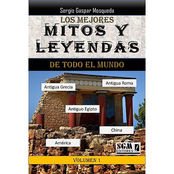 Los Mejores Mitos Y Leyendas De Todo El Mundo, Volumen 1.  Antigua Grecia, Antigua Roma, Antiguo Egipto, América Y China, Sergio Gaspar Mosqueda