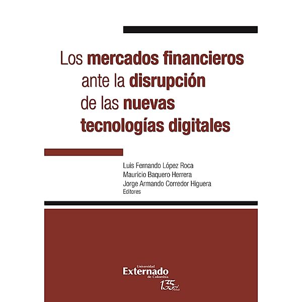 Los mercados financieros ante la disrupción de las nuevas tecnologías digitales, Luis Fernando Roca López, Fernando Zunzunegui, Erick Cardenas Rincón, Paola Órdenes Carroza, Pablo Bayón, Mauricio Herrera Baquero, Jorge, Daniel Castaño, Sebastian Ocampo, Luisa Fernanda Sierra Herrera, Jorge Alberto Padilla, Juan Sebastián Bernal Peredo, Andrés Felipe Avíla García