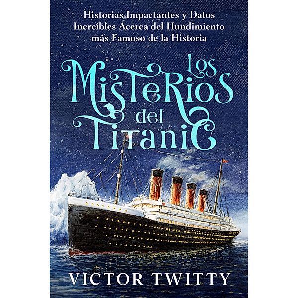 Los Misterios del Titanic: Historias Impactantes y Datos Increíbles Acerca del Hundimiento más Famoso de la Historia, Victor Twitty