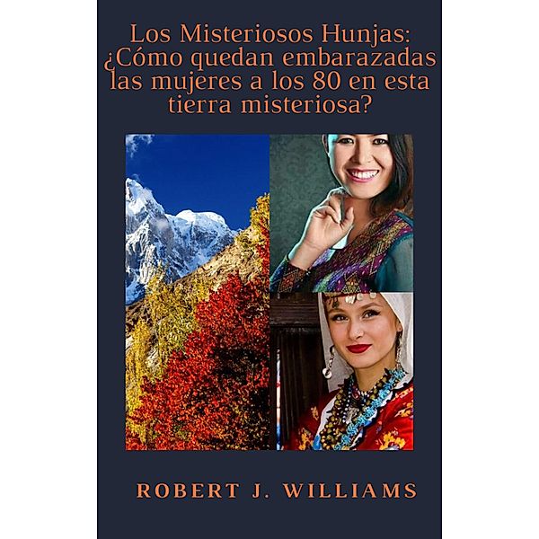 Los Misteriosos Hunjas: ¿Cómo quedan embarazadas las mujeres a los 80 en esta tierra misteriosa?, Robert J. Williams