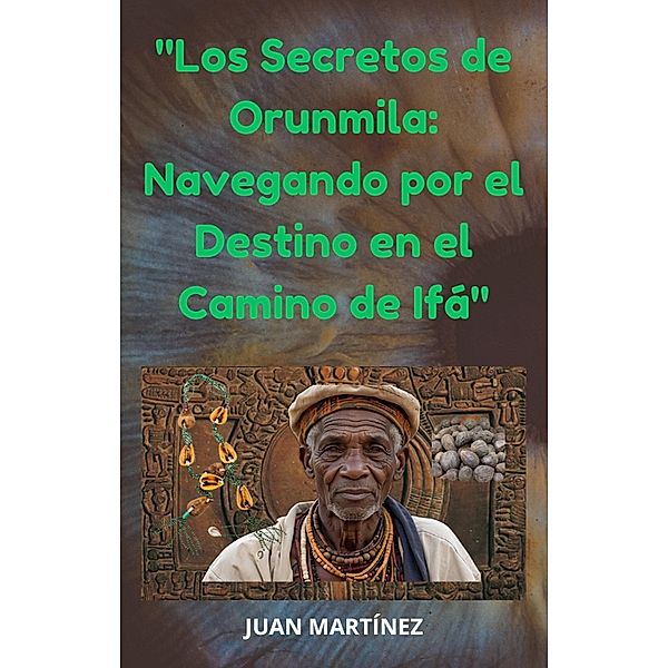 Los Secretos de Orunmila: Navegando por el Destino en el Camino de Ifá, Juan Martinez