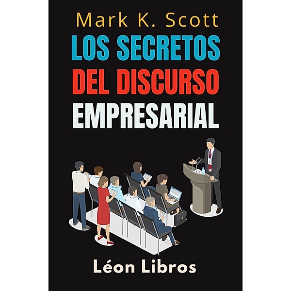 Los Secretos Del Discurso Empresarial (Colección Libertad Financiera, #5) / Colección Libertad Financiera, León Libros, Mark K. Scott