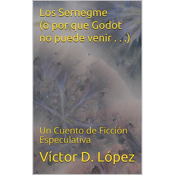 Los Sernegme (o por que Godot no puede venir . . .) / Cuentos de ciencia ficcion y ficcion especulativa, Victor D. Lopez