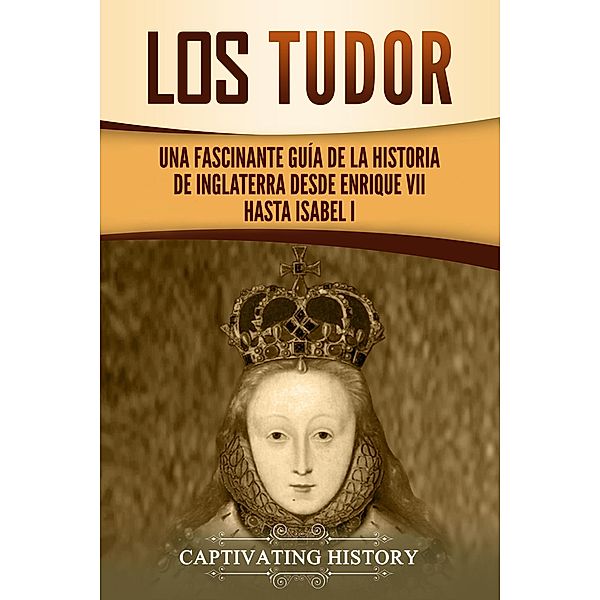 Los Tudor: Una Fascinante Guía de la Historia de Inglaterra desde Enrique VII hasta Isabel I, Captivating History