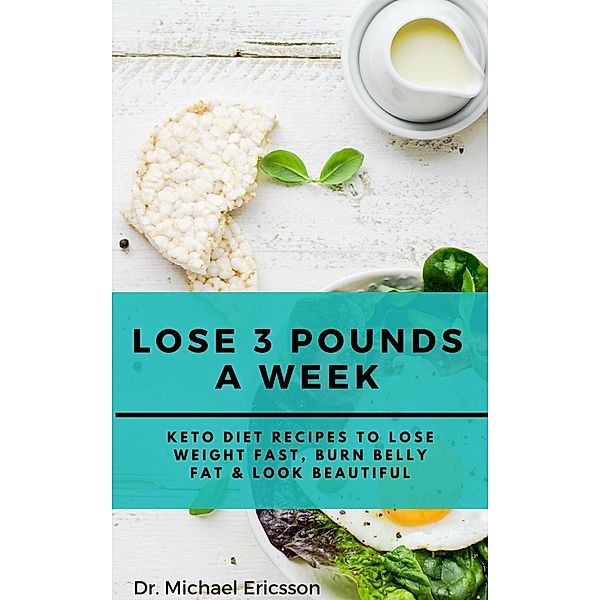 Lose 3 Pounds a Week: Keto Diet Recipes to Lose Weight Fast, Burn Belly Fat & Look Beautiful, Michael Ericsson