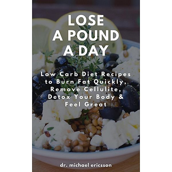 Lose a Pound a Day: Low Carb Diet Recipes to Burn Fat Quickly, Remove Cellulite, Detox Your Body & Feel Great, Michael Ericsson