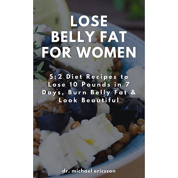 Lose Belly Fat For Women: 5:2 Diet Recipes to Lose 10 Pounds in 7 Days, Burn Belly Fat & Look Beautiful, Michael Ericsson