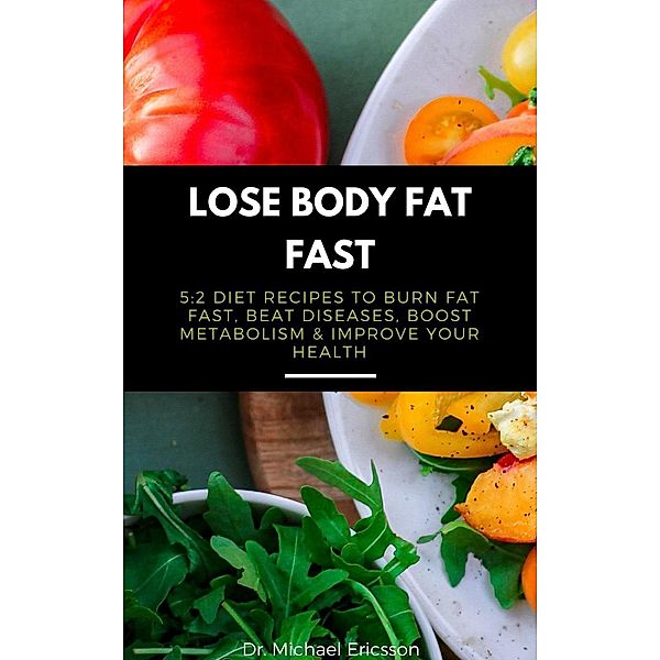 Lose Body Fat Fast: 5:2 Diet Recipes to Burn Fat Fast, Beat Diseases, Boost Metabolism & Improve Your Health, Michael Ericsson