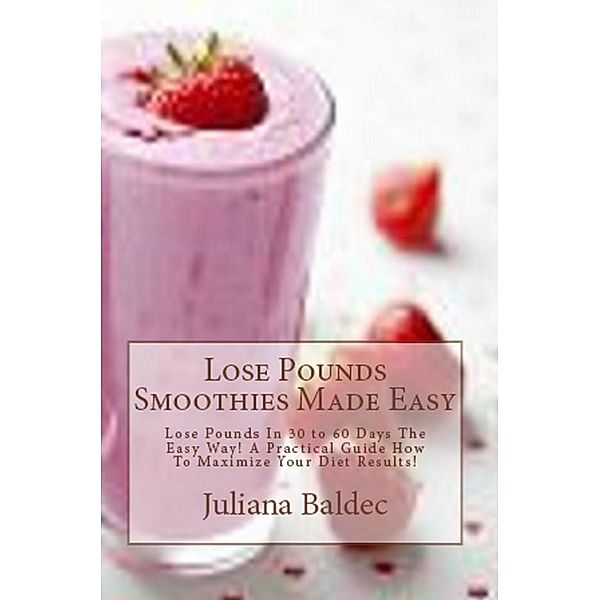 Lose Pounds Smoothies Made Easy: Lose Pounds In 30 to 60 Days The Easy Way! A Practical Guide How To Maximize Your Diet Results!, Juliana Baldec