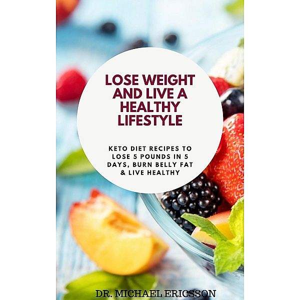 Lose Weight and Live a Healthy Lifestyle: Keto Diet Recipes to Lose 5 Pounds In 5 Days, Burn Belly Fat & Live Healthy, Michael Ericsson