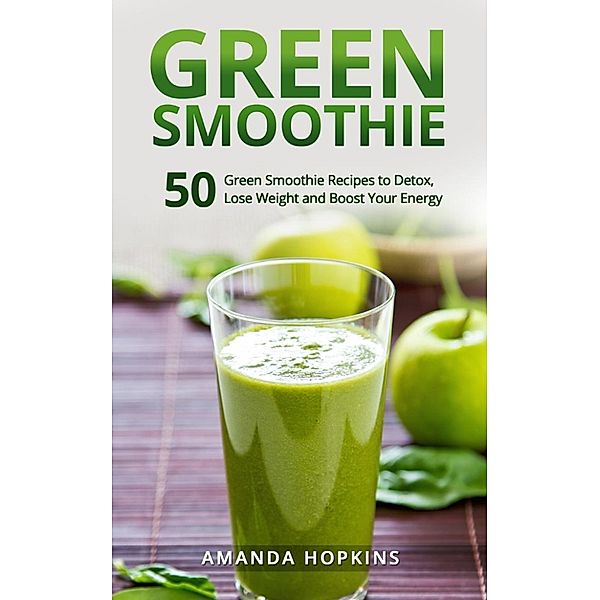 Lose Weight and Stay Fit: Green Smoothie: 50 Green Smoothie Recipes to Detox, Lose Weight and Boost Your Energy (Lose Weight and Stay Fit, #4), Amanda Hopkins