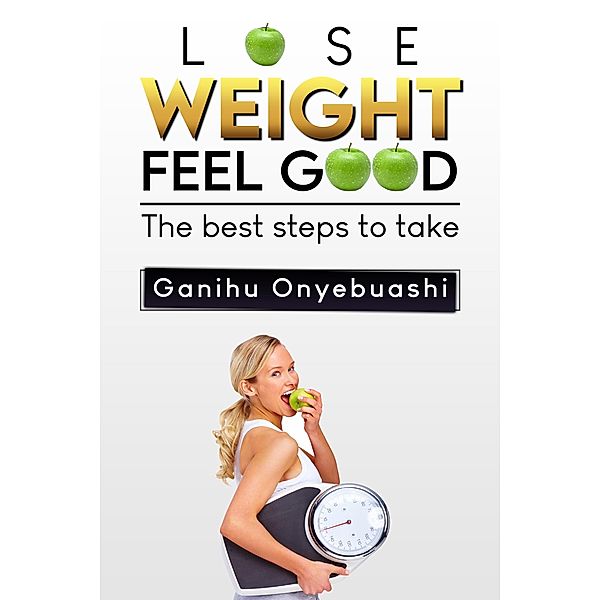 LOSE WEIGHT,FEEL GOOD:the best steps to take., Ganihu Onyebuashi
