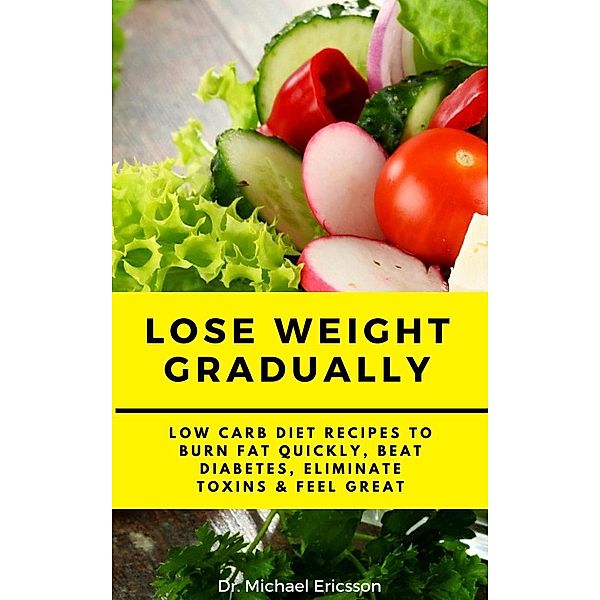Lose Weight Gradually: Low Carb Diet Recipes to Burn Fat Quickly, Beat Diabetes, Eliminate Toxins & Feel Great, Michael Ericsson