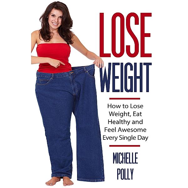 Lose Weight: How to Lose Weight Eat Healthy and Feel Awesome Every Single Day, Michelle Polly