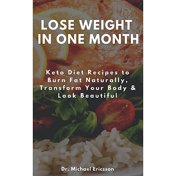 Lose Weight in One Month: Keto Diet Recipes to Burn Fat Naturally, Transform Your Body & Look Beautiful, Michael Ericsson