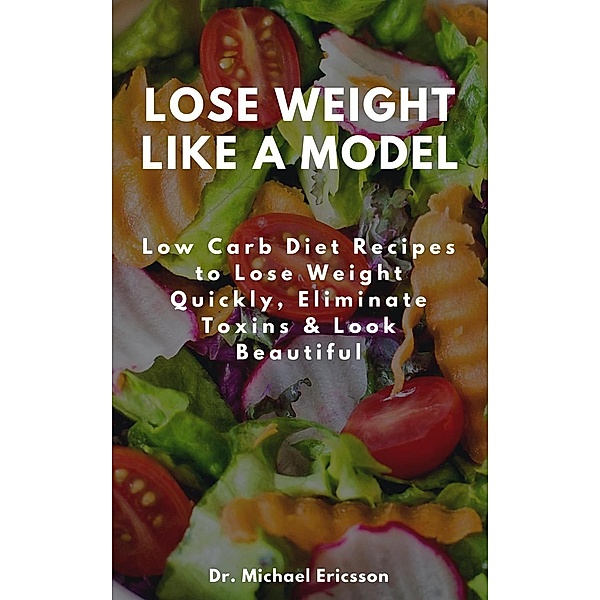 Lose Weight Like a Model: Low Carb Diet Recipes to Lose Weight Quickly, Eliminate Toxins & Look Beautiful, Michael Ericsson