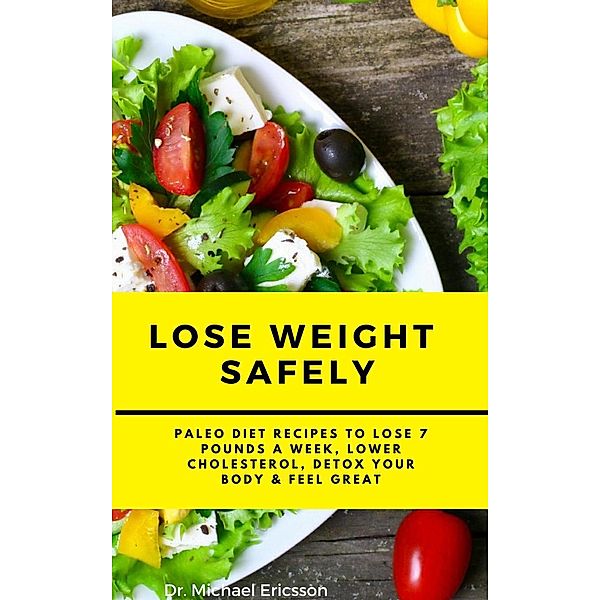 Lose Weight Safely: Paleo Diet Recipes to Lose 7 Pounds a Week, Lower Cholesterol, Detox Your Body & Feel Great, Michael Ericsson