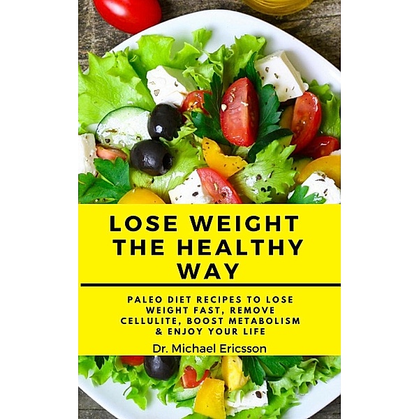 Lose Weight the Healthy Way: Paleo Diet Recipes to Lose Weight Fast, Remove Cellulite, Boost Metabolism & Enjoy Your Life, Michael Ericsson