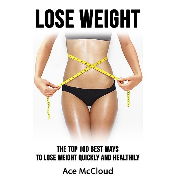 Lose Weight: The Top 100 Best Ways To Lose Weight Quickly and Healthily, Ace Mccloud