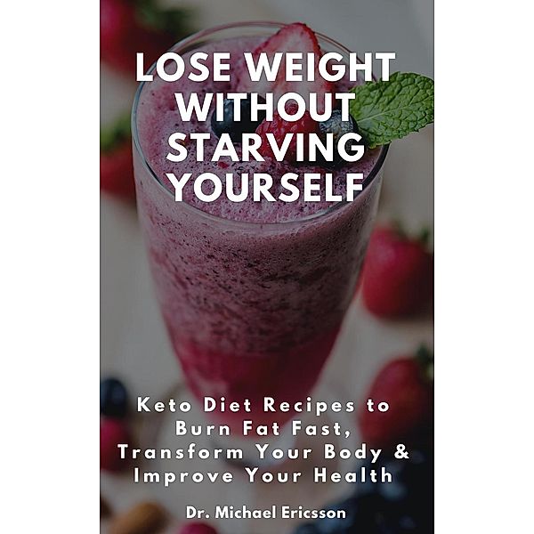 Lose Weight Without Starving Yourself: Keto Diet Recipes to Burn Fat Fast, Transform Your Body & Improve Your Health, Michael Ericsson