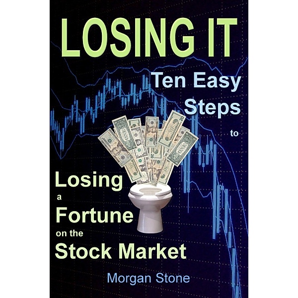 Losing It: Ten Easy Steps to Losing a Fortune on the Stock Market, Morgan Stone