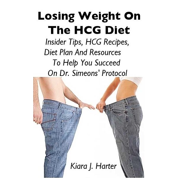 Losing Weight On the HCG Diet: Insider Tips, HCG Recipes, Diet Plan And Resources To Help You Succeed On Dr. Simeons' Protocol / J.Drew Publishing, Kiara J. Harter