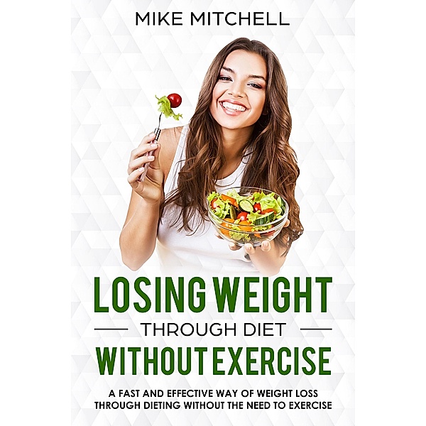 Losing Weight Through Diet Without Exercise A Fast And Effective Way Of Weight Loss Through Dieting Without The Need To Exercise, Mike Mitchell