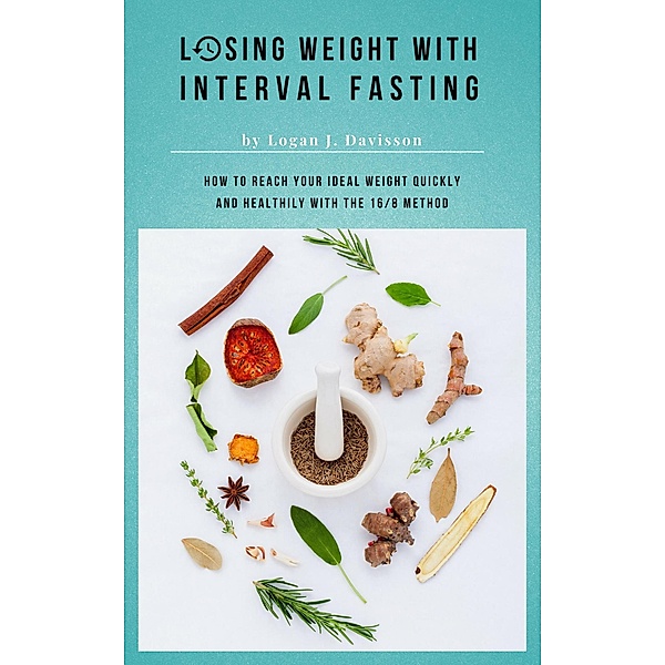 Losing Weight With Interval Fasting - All Food ... But Please With Breaks: How To Reach Your Ideal Weight Quickly And Healthily With The 16/8 Method, Logan J. Davisson