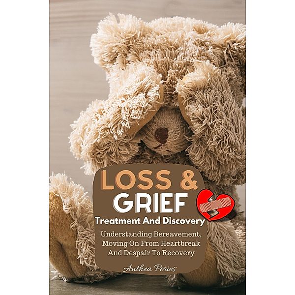 Loss And Grief: Treatment And Discovery Understanding Bereavement, Moving On From Heartbreak And Despair To Recovery (Grief, Bereavement, Death, Loss) / Grief, Bereavement, Death, Loss, Anthea Peries