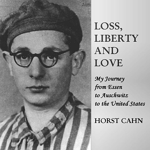 Loss, Liberty and Love: My Journey from Essen to Auschwitz to the United States, Horst Cahn