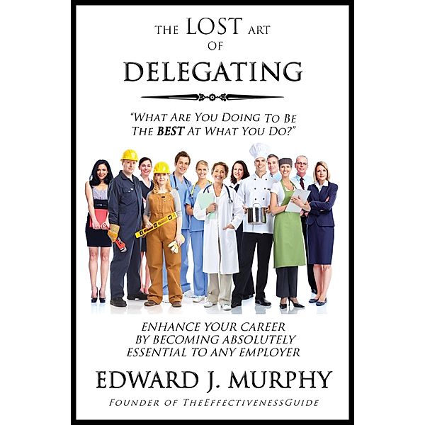 Lost Art of Delegating: How to Enhance Your Career by Becoming Absolutely Essential to Any Employer / Edward J. Murphy, Edward J. Murphy